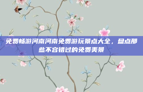 免费畅游河南河南免费游玩景点大全，盘点那些不容错过的免费美景
