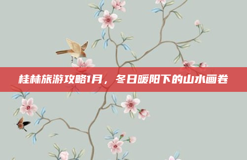 桂林旅游攻略1月，冬日暖阳下的山水画卷