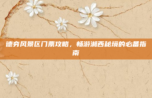 德夯风景区门票攻略，畅游湘西秘境的必备指南