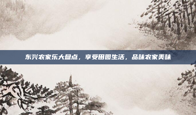 东兴农家乐大盘点，享受田园生活，品味农家美味