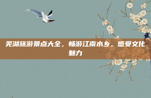芜湖旅游景点大全，畅游江南水乡，感受文化魅力