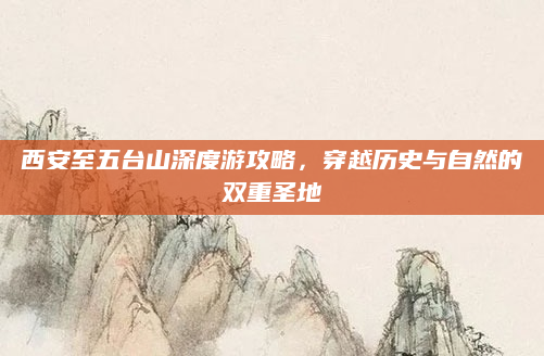 西安至五台山深度游攻略，穿越历史与自然的双重圣地