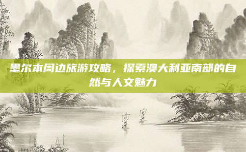 墨尔本周边旅游攻略，探索澳大利亚南部的自然与人文魅力