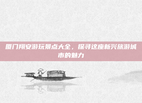 厦门翔安游玩景点大全，探寻这座新兴旅游城市的魅力