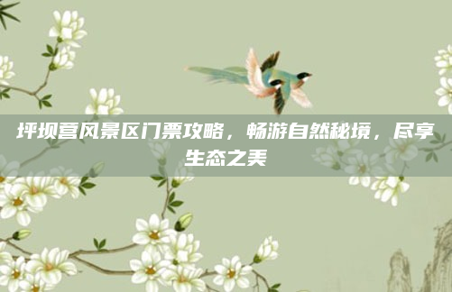 坪坝营风景区门票攻略，畅游自然秘境，尽享生态之美