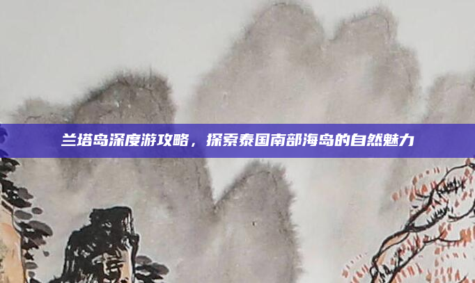 兰塔岛深度游攻略，探索泰国南部海岛的自然魅力
