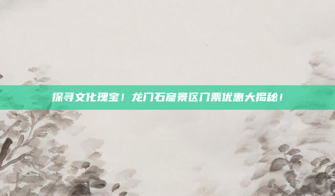 探寻文化瑰宝！龙门石窟景区门票优惠大揭秘！
