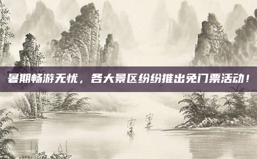 暑期畅游无忧，各大景区纷纷推出免门票活动！