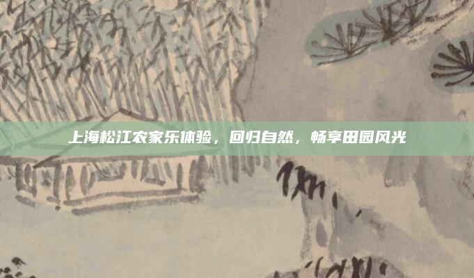 上海松江农家乐体验，回归自然，畅享田园风光