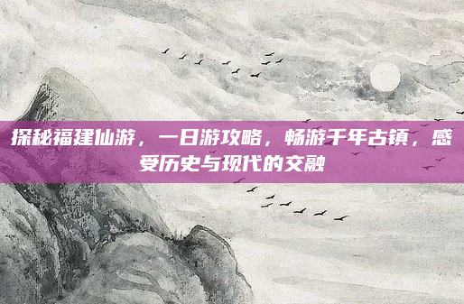 探秘福建仙游，一日游攻略，畅游千年古镇，感受历史与现代的交融