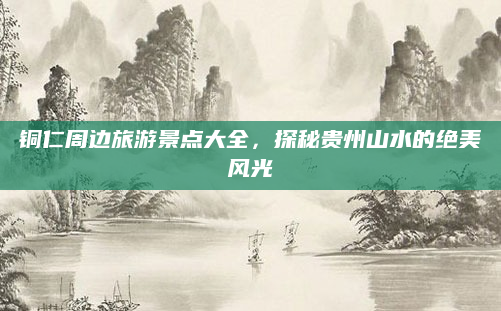 铜仁周边旅游景点大全，探秘贵州山水的绝美风光