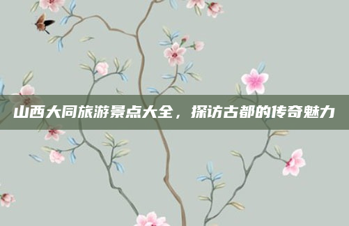山西大同旅游景点大全，探访古都的传奇魅力