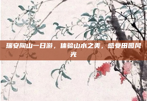 瑞安陶山一日游，体验山水之美，感受田园风光