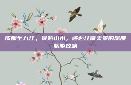 成都至九江，穿越山水，邂逅江南美景的深度旅游攻略