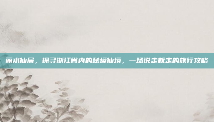 丽水仙居，探寻浙江省内的秘境仙境，一场说走就走的旅行攻略