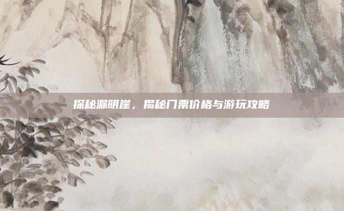 探秘漏明崖，揭秘门票价格与游玩攻略