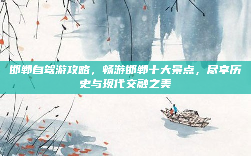 邯郸自驾游攻略，畅游邯郸十大景点，尽享历史与现代交融之美