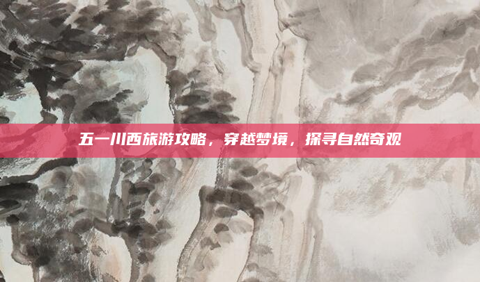 五一川西旅游攻略，穿越梦境，探寻自然奇观