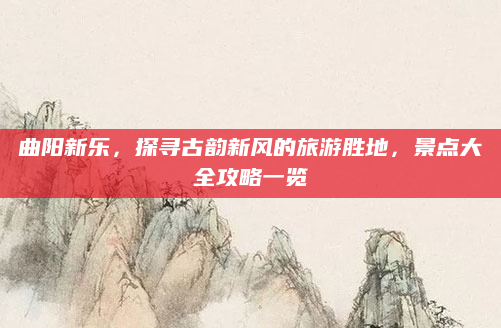 曲阳新乐，探寻古韵新风的旅游胜地，景点大全攻略一览
