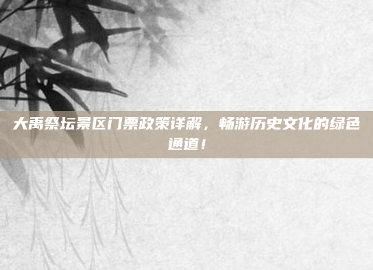 大禹祭坛景区门票政策详解，畅游历史文化的绿色通道！