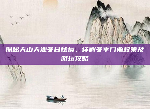 探秘天山天池冬日秘境，详解冬季门票政策及游玩攻略