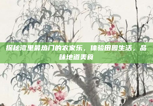 探秘湾里最热门的农家乐，体验田园生活，品味地道美食