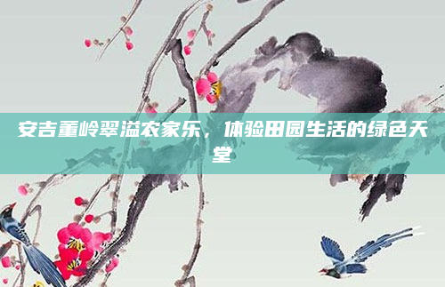 安吉董岭翠溢农家乐，体验田园生活的绿色天堂