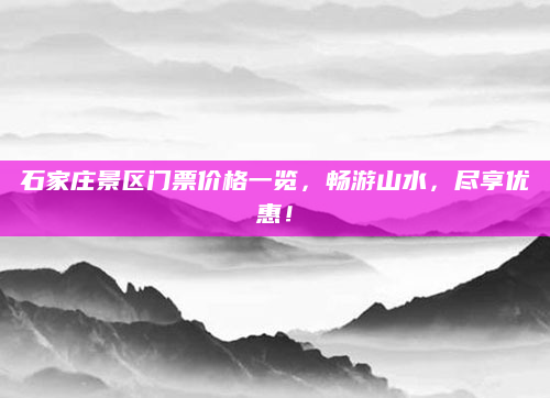 石家庄景区门票价格一览，畅游山水，尽享优惠！