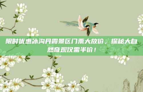限时优惠冰沟丹霞景区门票大放价，探秘大自然奇观仅需半价！