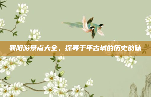 襄阳游景点大全，探寻千年古城的历史韵味