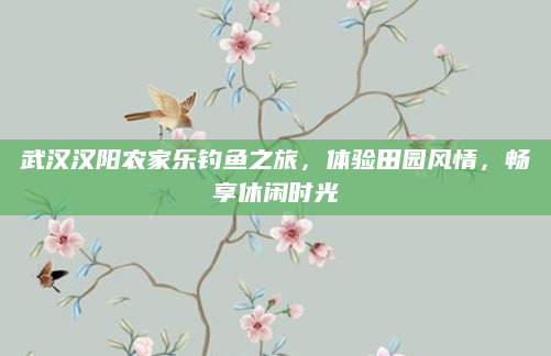 武汉汉阳农家乐钓鱼之旅,体验田园风情,畅享休闲时光