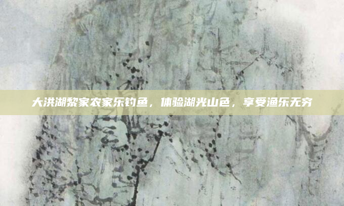 大洪湖黎家农家乐钓鱼,体验湖光山色,享受渔乐无穷