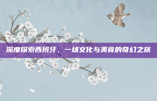深度探索西班牙，一场文化与美食的奇幻之旅