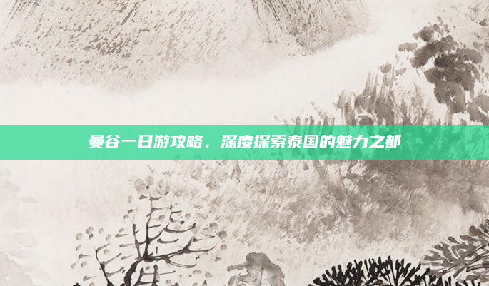 曼谷一日游攻略，深度探索泰国的魅力之都