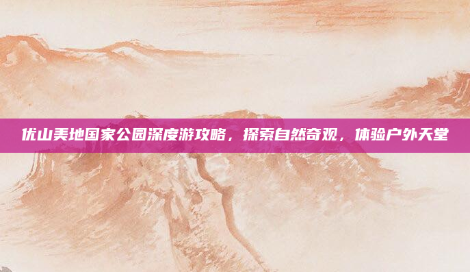 优山美地国家公园深度游攻略，探索自然奇观，体验户外天堂