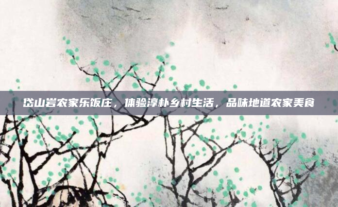 岱山岩农家乐饭庄，体验淳朴乡村生活，品味地道农家美食
