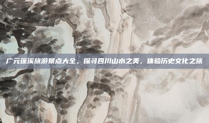广元蓬溪旅游景点大全，探寻四川山水之美，体验历史文化之旅