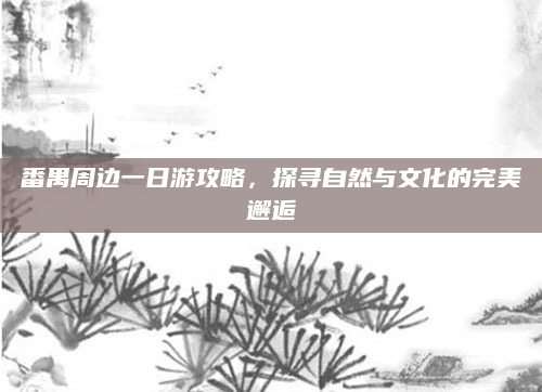 番禺周边一日游攻略，探寻自然与文化的完美邂逅