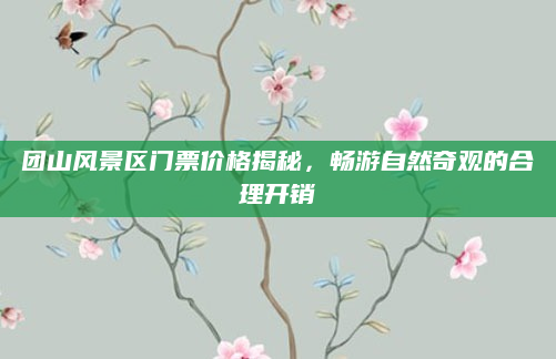 团山风景区门票价格揭秘，畅游自然奇观的合理开销