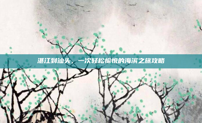 湛江到汕头，一次轻松愉悦的海滨之旅攻略