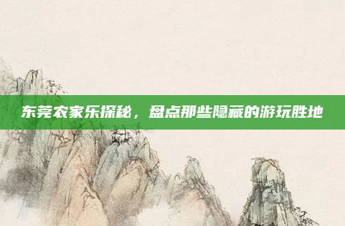 东莞农家乐探秘，盘点那些隐藏的游玩胜地