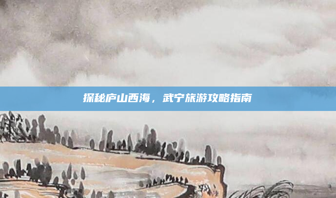 探秘庐山西海，武宁旅游攻略指南