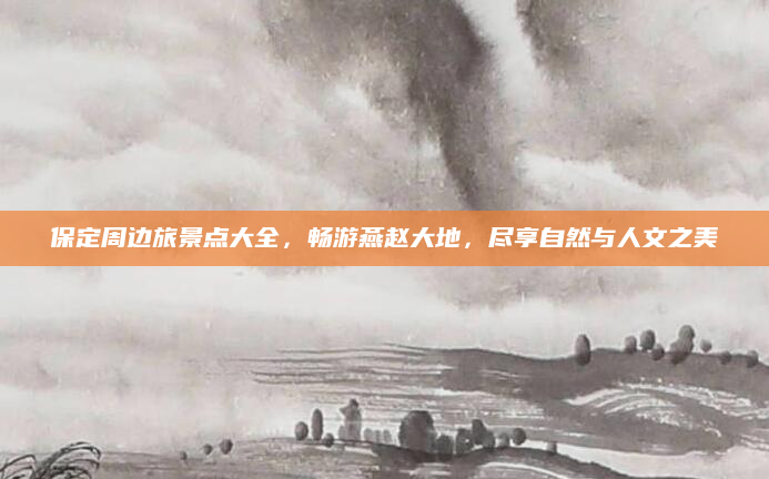 保定周边旅景点大全，畅游燕赵大地，尽享自然与人文之美