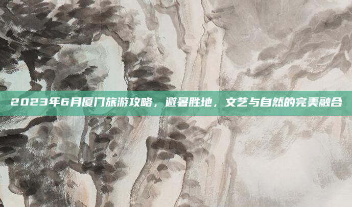 2023年6月厦门旅游攻略，避暑胜地，文艺与自然的完美融合