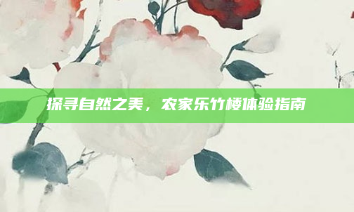 探寻自然之美，农家乐竹楼体验指南