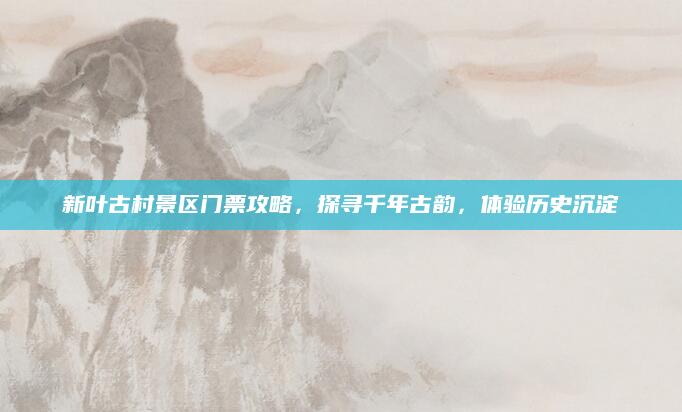 新叶古村景区门票攻略，探寻千年古韵，体验历史沉淀