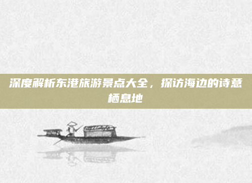 深度解析东港旅游景点大全，探访海边的诗意栖息地