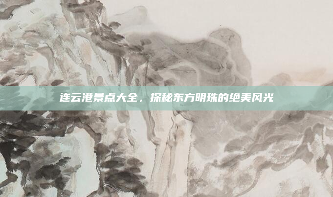连云港景点大全，探秘东方明珠的绝美风光