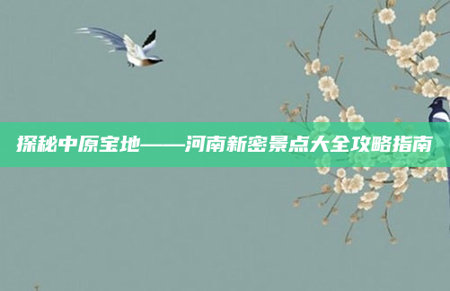 探秘中原宝地——河南新密景点大全攻略指南