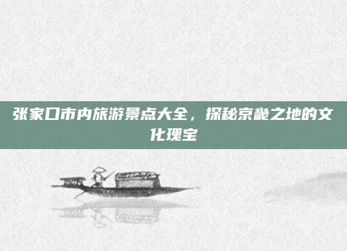 张家口市内旅游景点大全，探秘京畿之地的文化瑰宝